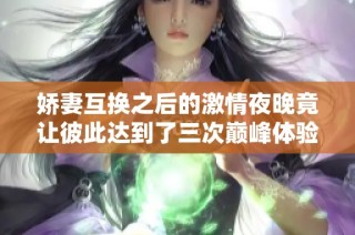 嬌妻互換之后的激情夜晚竟讓彼此達(dá)到了三次巔峰體驗