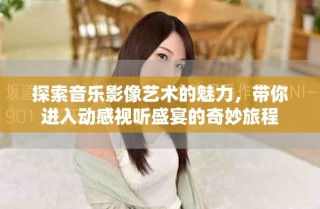探索音樂影像藝術的魅力，帶你進入動感視聽盛宴的奇妙旅程