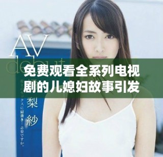 免費觀看全系列電視劇的兒媳婦故事引發(fā)熱議