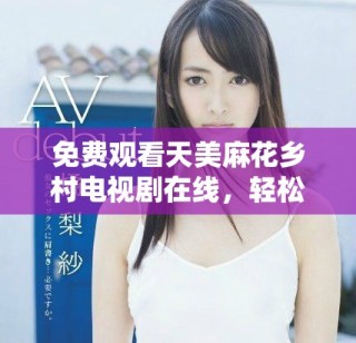 免費觀看天美麻花鄉(xiāng)村電視劇在線，輕松暢享精彩劇情體驗