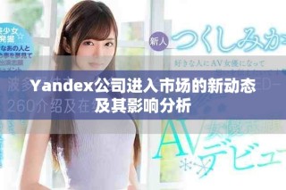 Yandex公司進(jìn)入市場(chǎng)的新動(dòng)態(tài)及其影響分析