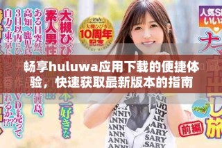 暢享huluwa應(yīng)用下載的便捷體驗(yàn)，快速獲取最新版本的指南