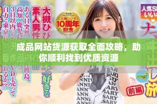 成品網(wǎng)站貨源獲取全面攻略，助你順利找到優(yōu)質(zhì)資源
