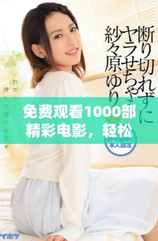 免費觀看1000部精彩電影，輕松暢享視聽盛宴，盡在指尖之中