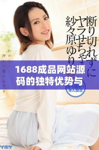 1688成品網(wǎng)站源碼的獨特優(yōu)勢與市場價值全解析