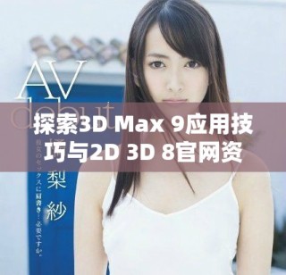 探索3D Max 9應(yīng)用技巧與2D 3D 8官網(wǎng)資源的深度解析