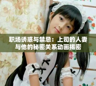 職場(chǎng)誘惑與禁忌：上司的人妻與他的秘密關(guān)系動(dòng)畫(huà)揭密