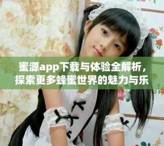 蜜源app下載與體驗(yàn)全解析，探索更多蜂蜜世界的魅力與樂趣