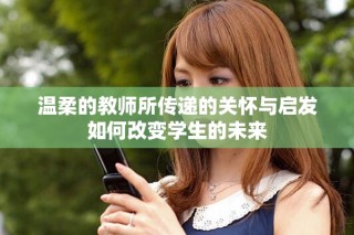 溫柔的教師所傳遞的關(guān)懷與啟發(fā)如何改變學(xué)生的未來