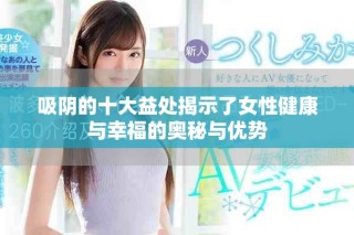 吸陰的十大益處揭示了女性健康與幸福的奧秘與優(yōu)勢