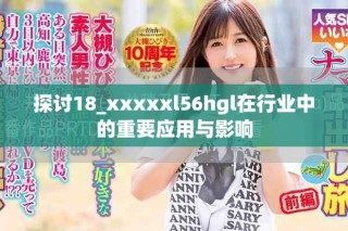 探討18_xxxxxl56hgl在行業(yè)中的重要應(yīng)用與影響