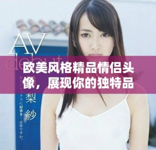 歐美風(fēng)格精品情侶頭像，展現(xiàn)你的獨(dú)特品味與時(shí)尚感