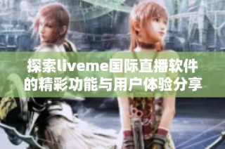 探索liveme國際直播軟件的精彩功能與用戶體驗(yàn)分享