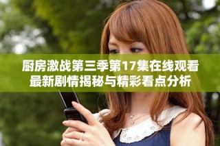 廚房激戰(zhàn)第三季第17集在線觀看最新劇情揭秘與精彩看點分析