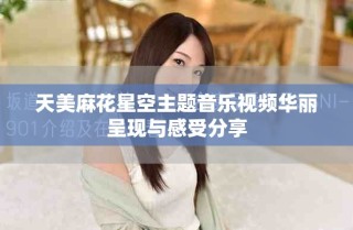 天美麻花星空主題音樂視頻華麗呈現(xiàn)與感受分享