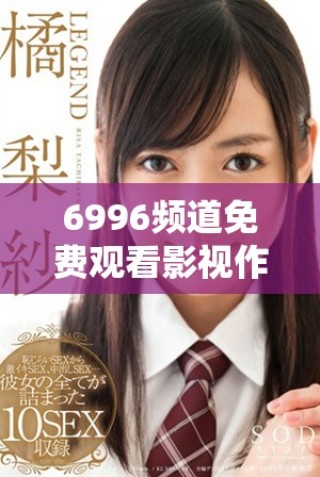 6996頻道免費(fèi)觀看影視作品人數(shù)持續(xù)增長(zhǎng)分析