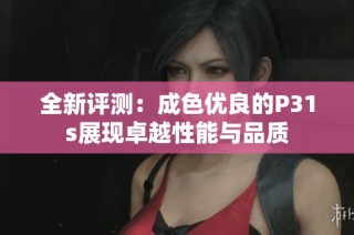 全新評測：成色優(yōu)良的P31s展現(xiàn)卓越性能與品質(zhì)