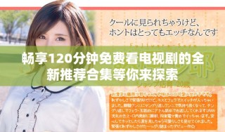 暢享120分鐘免費(fèi)看電視劇的全新推薦合集等你來(lái)探索