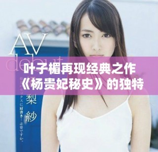 葉子楣再現(xiàn)經(jīng)典之作《楊貴妃秘史》的獨(dú)特魅力與深邃內(nèi)涵解析