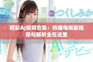 精彩AJ視頻合集：熱播電視劇推薦與解析全在這里