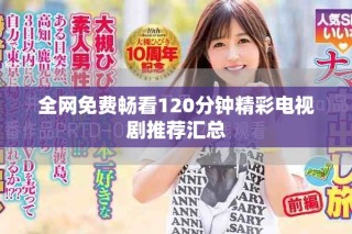 全網(wǎng)免費(fèi)暢看120分鐘精彩電視劇推薦匯總