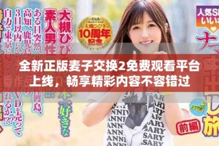 全新正版麥子交換2免費(fèi)觀看平臺上線，暢享精彩內(nèi)容不容錯過