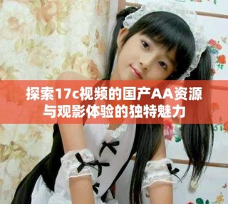 探索17c視頻的國產(chǎn)AA資源與觀影體驗(yàn)的獨(dú)特魅力