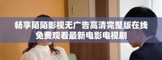 暢享陌陌影視無廣告高清完整版在線免費(fèi)觀看最新電影電視劇