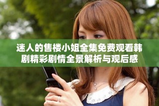 迷人的售樓小姐全集免費(fèi)觀看韓劇精彩劇情全景解析與觀后感