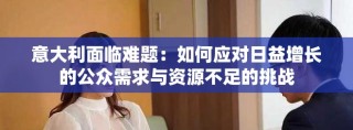 意大利面臨難題：如何應對日益增長的公眾需求與資源不足的挑戰(zhàn)