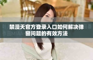 禁漫天官方登錄入口如何解決彈窗問(wèn)題的有效方法