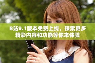 B站9.1版本免費上線，探索更多精彩內(nèi)容和功能等你來體驗
