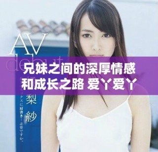 兄妹之間的深厚情感和成長(zhǎng)之路 愛(ài)丫愛(ài)丫電視劇精彩劇評(píng)