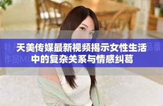天美傳媒最新視頻揭示女性生活中的復(fù)雜關(guān)系與情感糾葛
