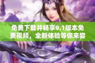 免費(fèi)下載并暢享9.1版本免費(fèi)視頻，全新體驗(yàn)等你來嘗試