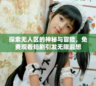 探索無(wú)人區(qū)的神秘與冒險(xiǎn)，免費(fèi)觀看短劇引發(fā)無(wú)限遐想