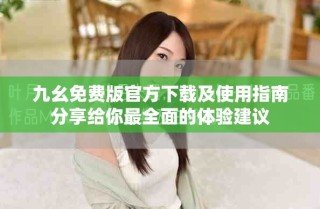 九幺免費(fèi)版官方下載及使用指南分享給你最全面的體驗(yàn)建議