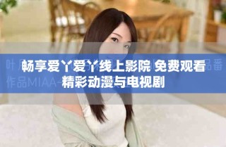 暢享愛丫愛丫線上影院 免費(fèi)觀看精彩動(dòng)漫與電視劇