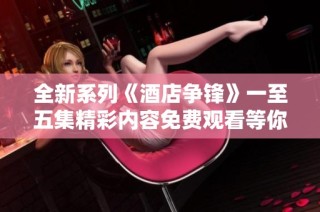 全新系列《酒店?duì)庝h》一至五集精彩內(nèi)容免費(fèi)觀看等你來(lái)體驗(yàn)