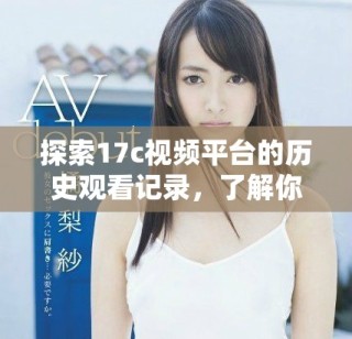 探索17c視頻平臺的歷史觀看記錄，了解你的觀看習慣和偏好