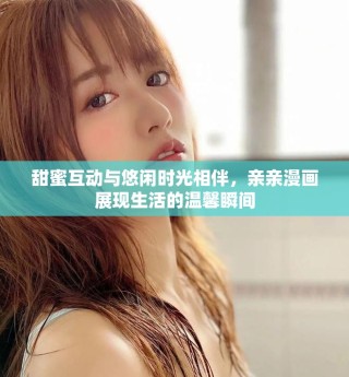 甜蜜互動與悠閑時(shí)光相伴，親親漫畫展現(xiàn)生活的溫馨瞬間