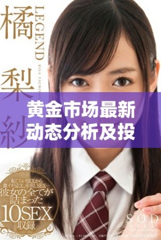 黃金市場(chǎng)最新動(dòng)態(tài)分析及投資策略分享，助你把握買賣時(shí)機(jī)