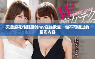 天美麻花傳劇原創(chuàng)mv在線欣賞，你不可錯過的精彩內(nèi)容