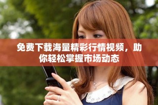 免費下載海量精彩行情視頻，助你輕松掌握市場動態(tài)