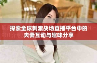 探索全球刺激戰(zhàn)場(chǎng)直播平臺(tái)中的夫妻互動(dòng)與趣味分享
