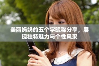 美麗媽媽的五個字昵稱分享，展現(xiàn)獨特魅力與個性風(fēng)采