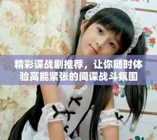 精彩諜戰(zhàn)劇推薦，讓你隨時(shí)體驗(yàn)高能緊張的間諜戰(zhàn)斗氛圍