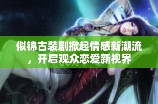 似錦古裝劇掀起情感新潮流，開(kāi)啟觀眾戀愛(ài)新視界