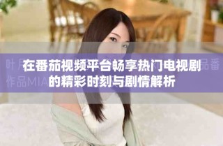 在番茄視頻平臺(tái)暢享熱門電視劇的精彩時(shí)刻與劇情解析