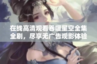 在線高清觀看吞噬星空全集全劇，盡享無廣告觀影體驗